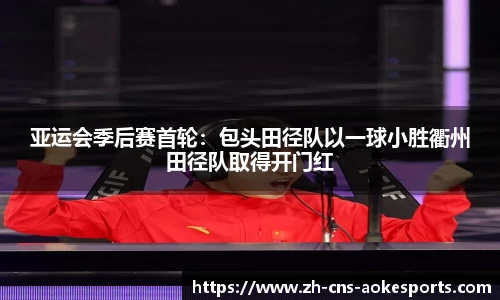 亚运会季后赛首轮:包头田径队以一球小胜衢州田径队取得开门红