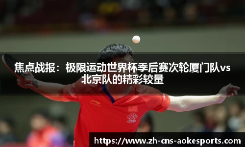 焦点战报:极限运动世界杯季后赛次轮厦门队vs北京队的精彩较量